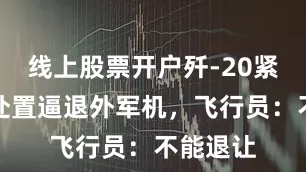 线上股票开户歼-20紧急升空处置逼退外军机，飞行员：不能退让