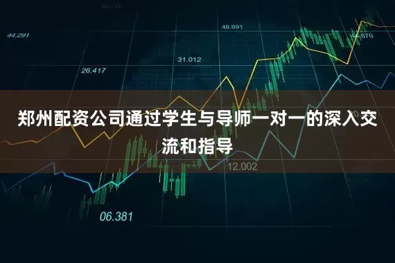 郑州配资公司通过学生与导师一对一的深入交流和指导