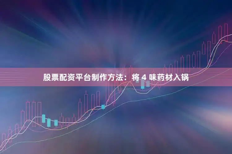股票配资平台制作方法：将 4 味药材入锅