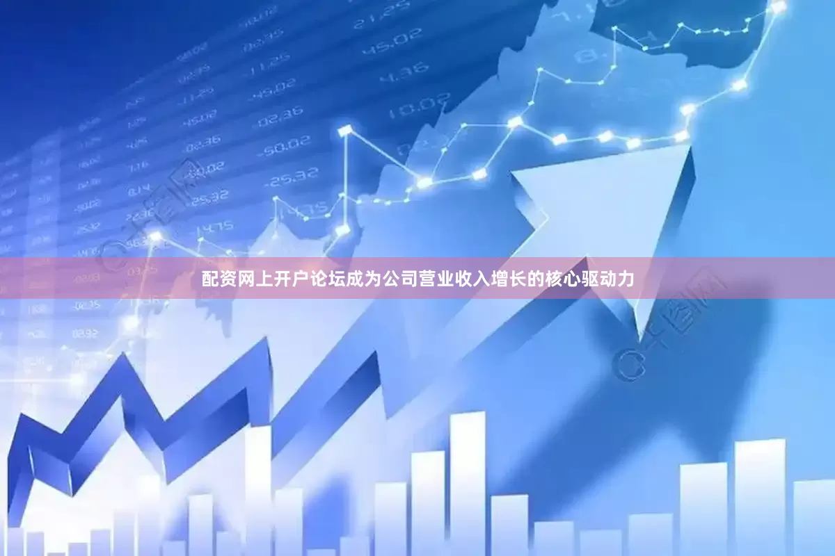 配资网上开户论坛成为公司营业收入增长的核心驱动力
