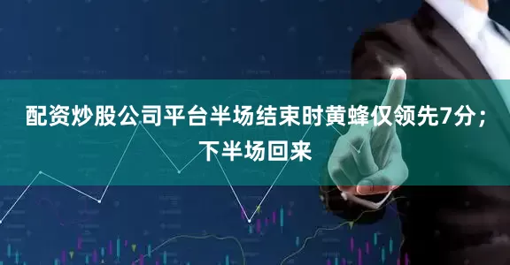 配资炒股公司平台半场结束时黄蜂仅领先7分；下半场回来