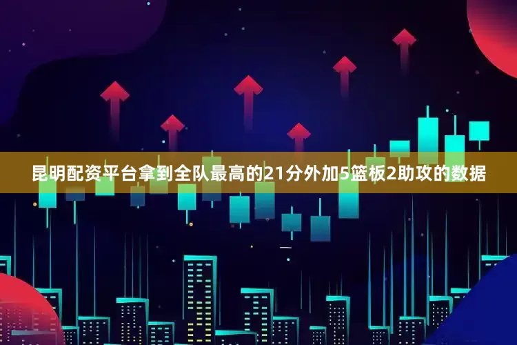 昆明配资平台拿到全队最高的21分外加5篮板2助攻的数据