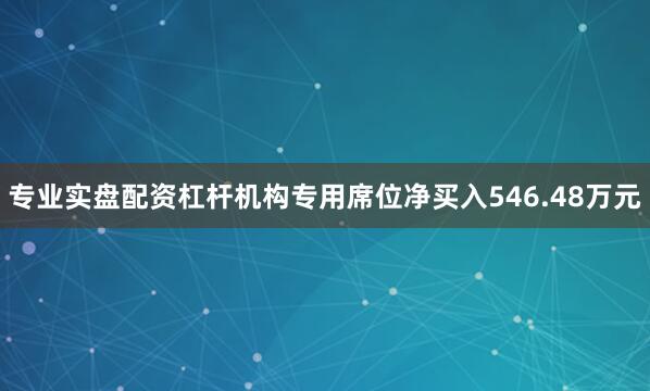 专业实盘配资杠杆机构专用席位净买入546.48万元