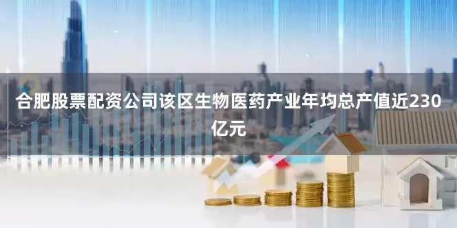 合肥股票配资公司该区生物医药产业年均总产值近230亿元