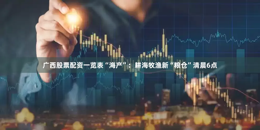 广西股票配资一览表“海产”：耕海牧渔新“粮仓”清晨6点