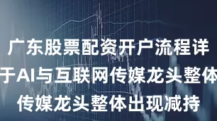 广东股票配资开户流程详解市场对于AI与互联网传媒龙头整体出现减持