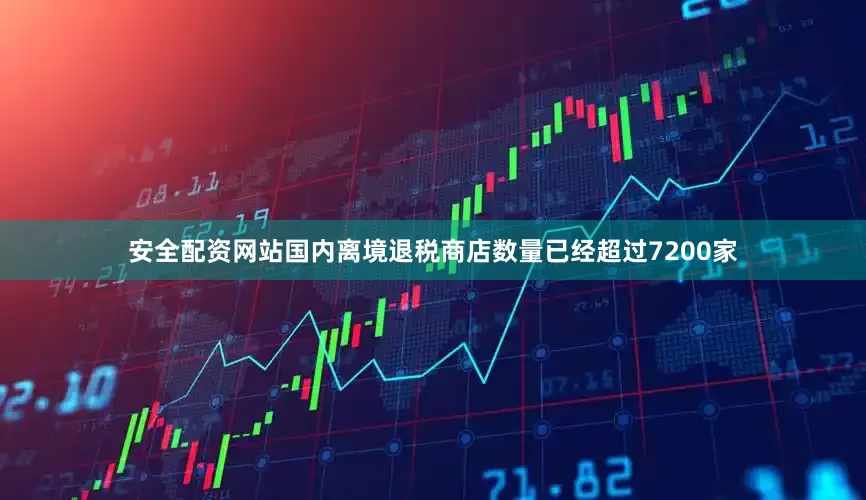 安全配资网站国内离境退税商店数量已经超过7200家