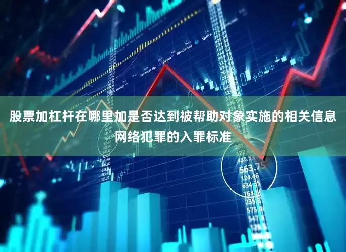 股票加杠杆在哪里加是否达到被帮助对象实施的相关信息网络犯罪的入罪标准