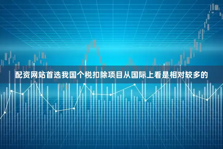 配资网站首选我国个税扣除项目从国际上看是相对较多的