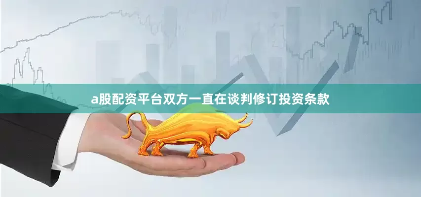 a股配资平台双方一直在谈判修订投资条款