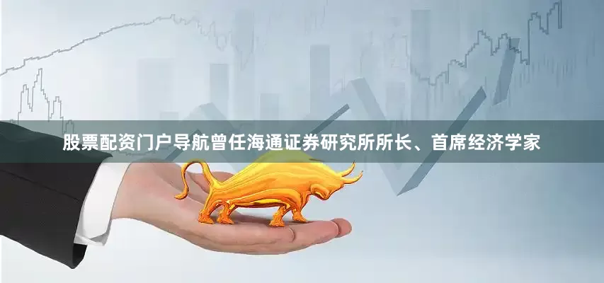 股票配资门户导航曾任海通证券研究所所长、首席经济学家