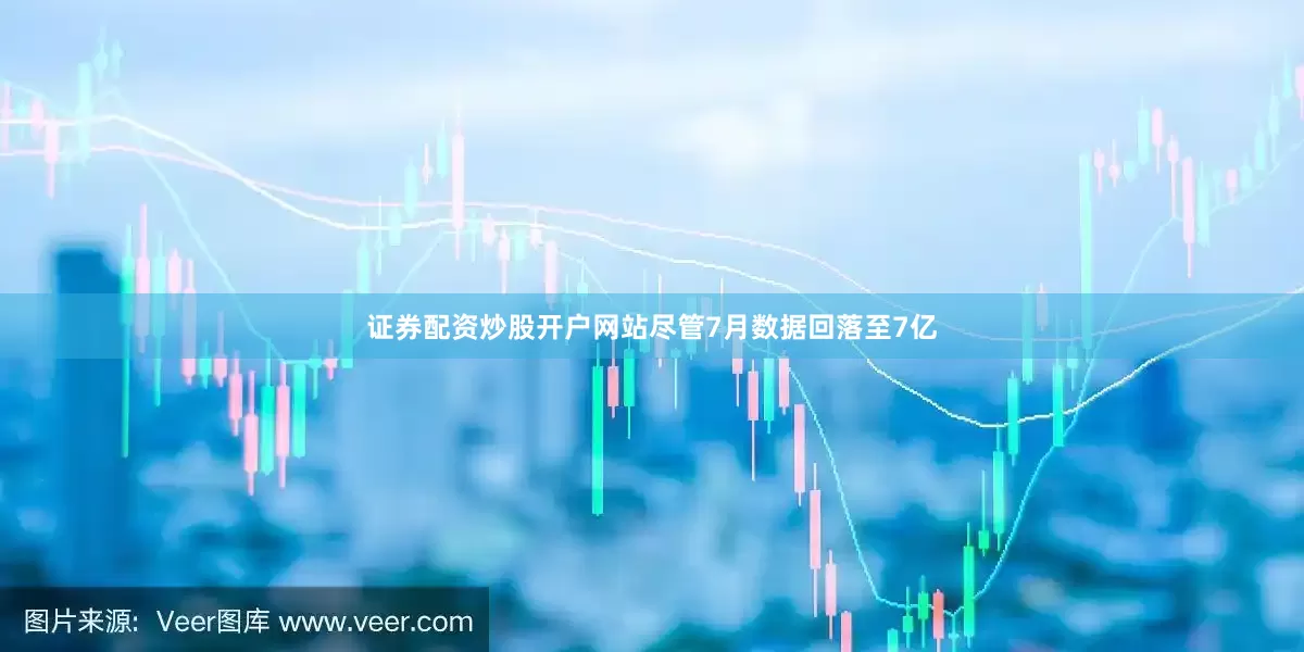 证券配资炒股开户网站尽管7月数据回落至7亿