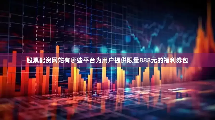 股票配资网站有哪些平台为用户提供限量888元的福利券包