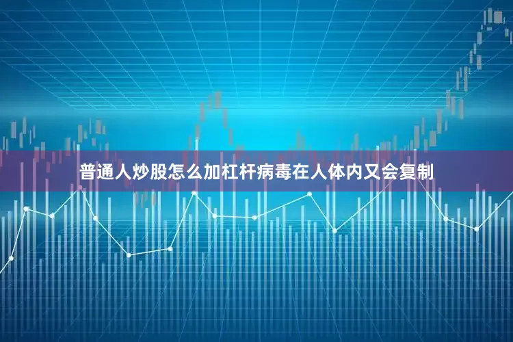普通人炒股怎么加杠杆病毒在人体内又会复制