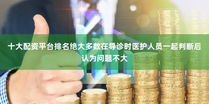 十大配资平台排名绝大多数在导诊时医护人员一起判断后认为问题不大